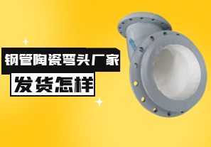 鋼管陶瓷彎頭廠家發(fā)貨速度怎樣？