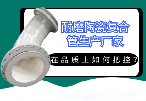 耐磨陶瓷復(fù)合管生產(chǎn)廠家在品質(zhì)上如何把控？[江河]