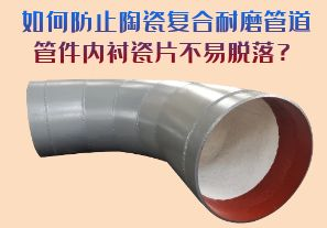 如何防止陶瓷復合耐磨管道管件內(nèi)襯瓷片脫落？