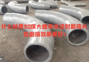 什么材質(zhì)90度大曲率半徑耐磨彎頭抗磨損效果更好？