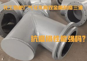 化工氮肥廠氣化車間雙金屬耐磨三通抗磨損性能強嗎？