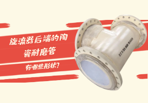 旋流器后端的陶瓷耐磨管有哪些形狀？[江河]