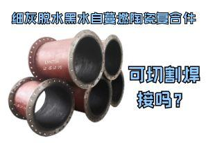細灰脫水黑水自蔓燃陶瓷復(fù)合件可切割焊接嗎？